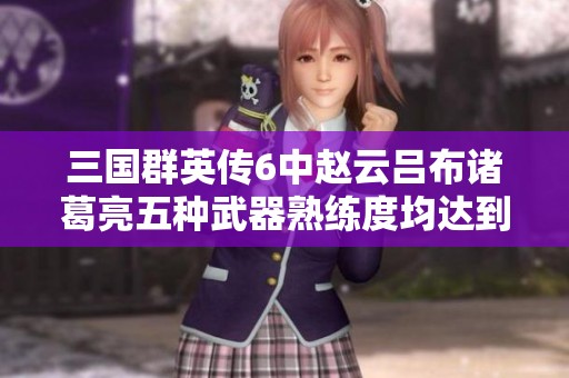 三国群英传6中赵云吕布诸葛亮五种武器熟练度均达到220的精彩战斗历程