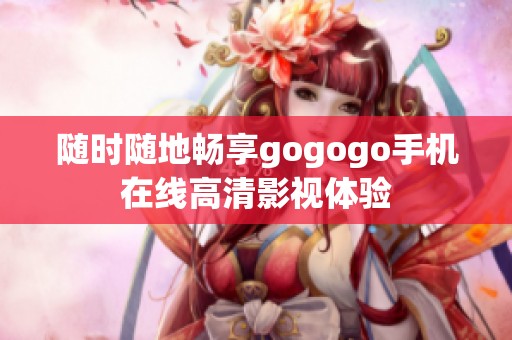 随时随地畅享gogogo手机在线高清影视体验