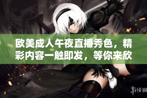 欧美成人午夜直播秀色，精彩内容一触即发，等你来欣赏
