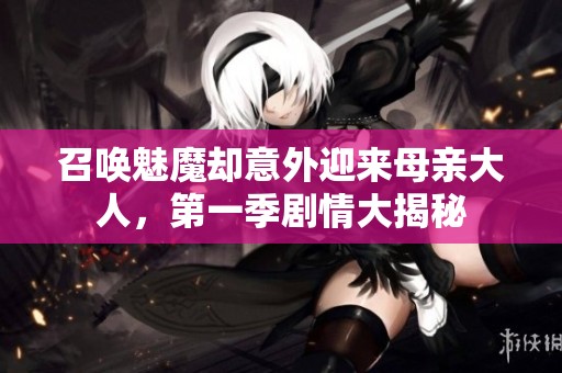 召唤魅魔却意外迎来母亲大人，第一季剧情大揭秘