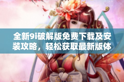 全新9i破解版免费下载及安装攻略，轻松获取最新版体验