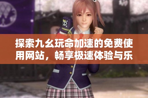 探索九幺玩命加速的免费使用网站，畅享极速体验与乐趣