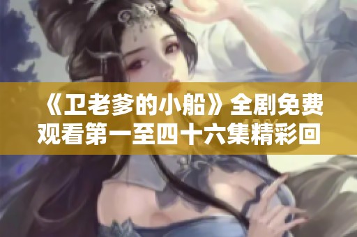 《卫老爹的小船》全剧免费观看第一至四十六集精彩回顾与分享