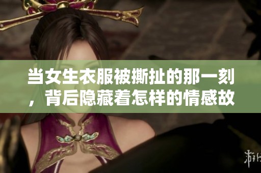 当女生衣服被撕扯的那一刻，背后隐藏着怎样的情感故事？