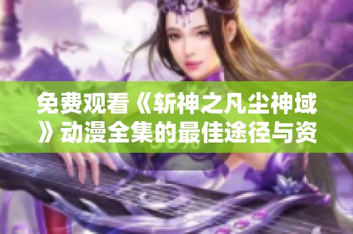 免费观看《斩神之凡尘神域》动漫全集的最佳途径与资源分享