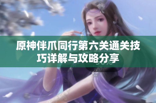 原神伴爪同行第六关通关技巧详解与攻略分享