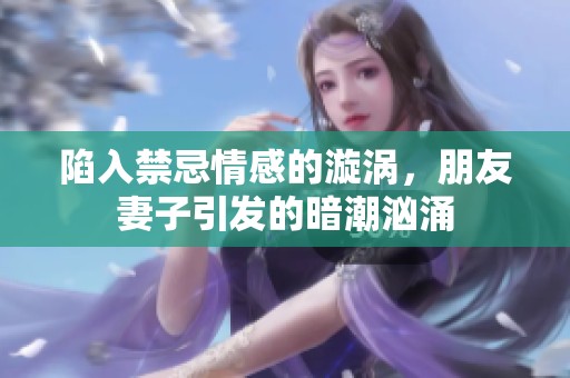 陷入禁忌情感的漩涡，朋友妻子引发的暗潮汹涌