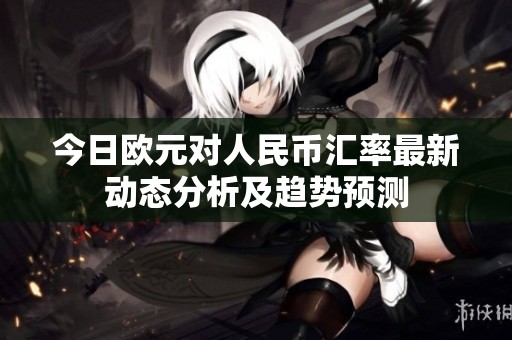 今日欧元对人民币汇率最新动态分析及趋势预测