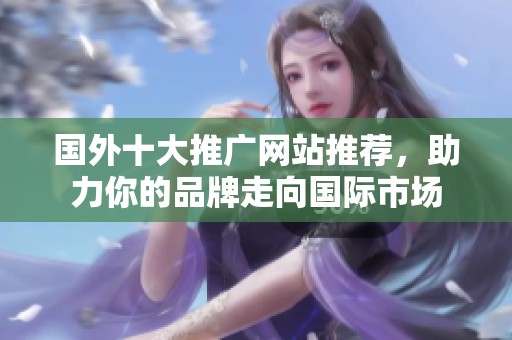 国外十大推广网站推荐，助力你的品牌走向国际市场