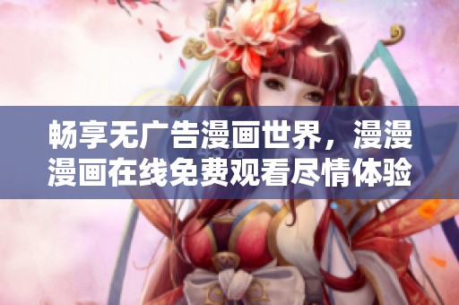 畅享无广告漫画世界，漫漫漫画在线免费观看尽情体验