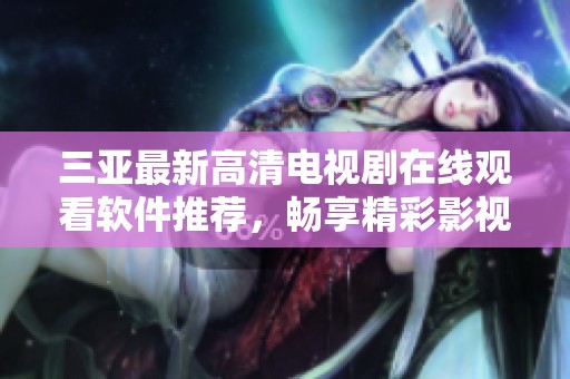 三亚最新高清电视剧在线观看软件推荐，畅享精彩影视时光