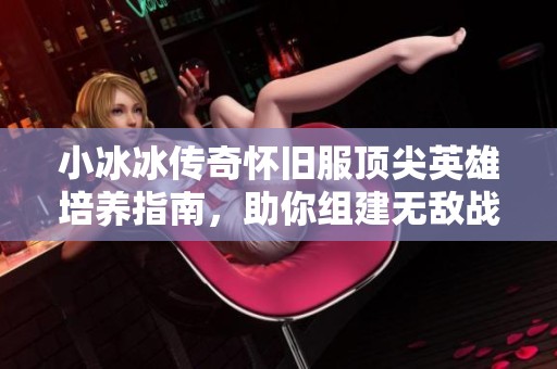 小冰冰传奇怀旧服顶尖英雄培养指南，助你组建无敌战队！
