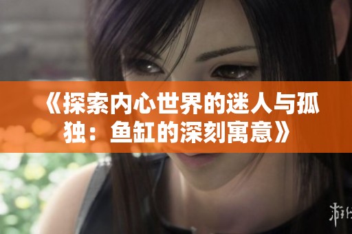 《探索内心世界的迷人与孤独：鱼缸的深刻寓意》