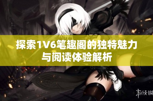 探索1V6笔趣阁的独特魅力与阅读体验解析