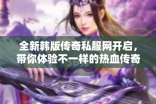 全新韩版传奇私服网开启，带你体验不一样的热血传奇旅程