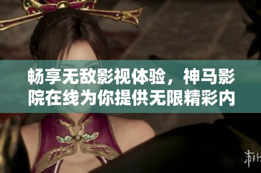畅享无敌影视体验，神马影院在线为你提供无限精彩内容
