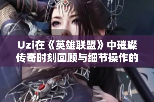 Uzi在《英雄联盟》中璀璨传奇时刻回顾与细节操作的成功要素分析