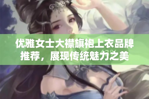 优雅女士大襟旗袍上衣品牌推荐，展现传统魅力之美