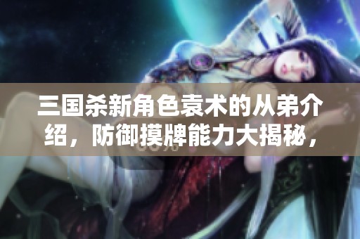 三国杀新角色袁术的从弟介绍，防御摸牌能力大揭秘，后期逐步强大！