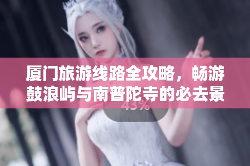 厦门旅游线路全攻略，畅游鼓浪屿与南普陀寺的必去景点