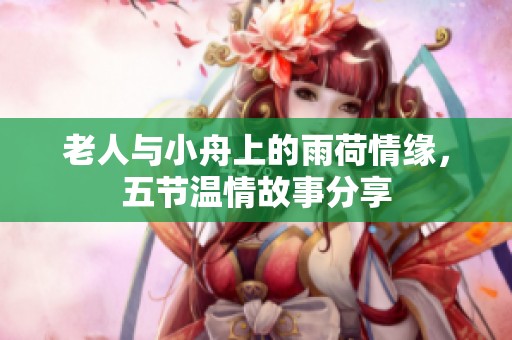 老人与小舟上的雨荷情缘，五节温情故事分享