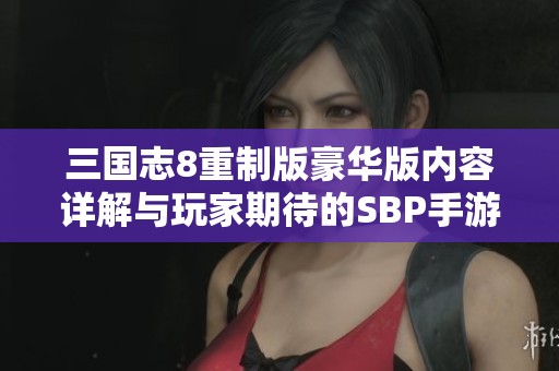 三国志8重制版豪华版内容详解与玩家期待的SBP手游特色解析