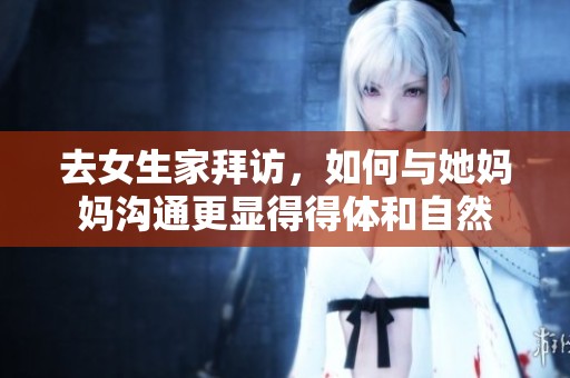 去女生家拜访，如何与她妈妈沟通更显得得体和自然
