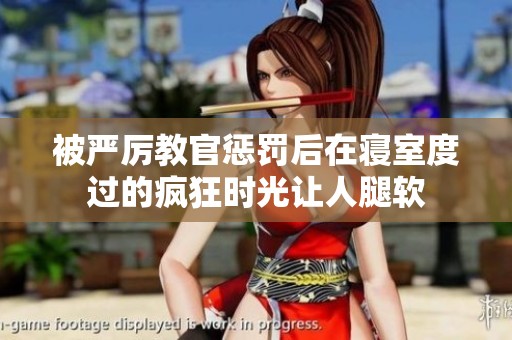 被严厉教官惩罚后在寝室度过的疯狂时光让人腿软