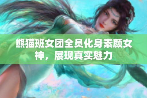 熊猫班女团全员化身素颜女神，展现真实魅力
