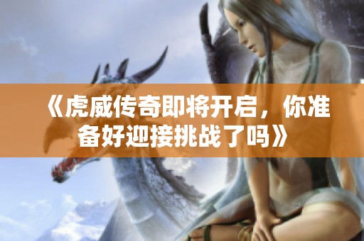 《虎威传奇即将开启，你准备好迎接挑战了吗》