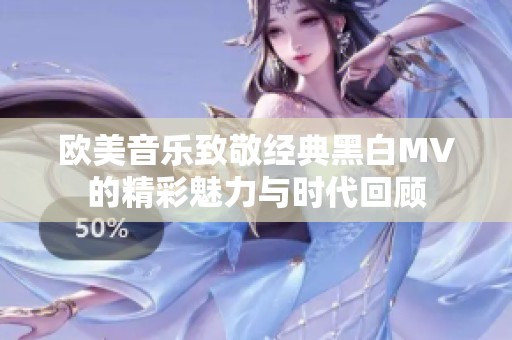 欧美音乐致敬经典黑白MV的精彩魅力与时代回顾