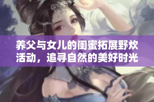 养父与女儿的闺蜜拓展野炊活动，追寻自然的美好时光