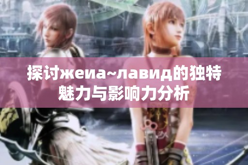 探讨жеиа~лавид的独特魅力与影响力分析