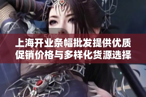 上海开业条幅批发提供优质促销价格与多样化货源选择