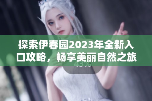探索伊春园2023年全新入口攻略，畅享美丽自然之旅