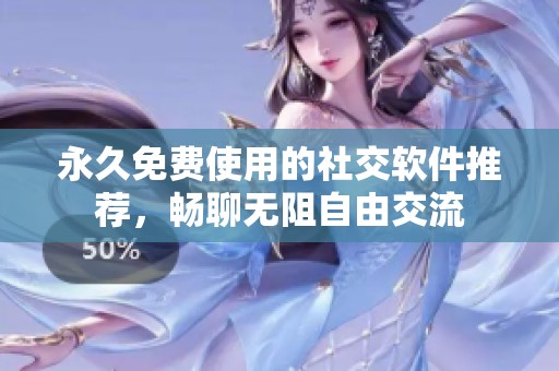 永久免费使用的社交软件推荐，畅聊无阻自由交流