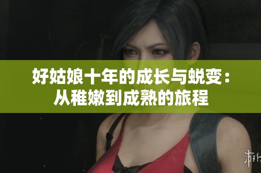 好姑娘十年的成长与蜕变：从稚嫩到成熟的旅程
