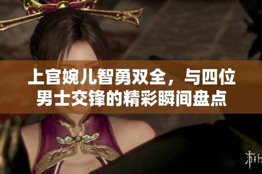 上官婉儿智勇双全，与四位男士交锋的精彩瞬间盘点