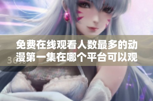 免费在线观看人数最多的动漫第一集在哪个平台可以观看