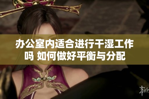 办公室内适合进行干湿工作吗 如何做好平衡与分配