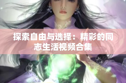 探索自由与选择：精彩的同志生活视频合集