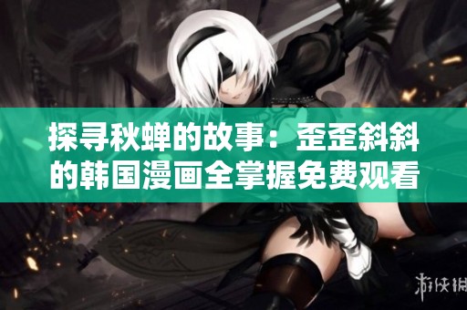 探寻秋蝉的故事：歪歪斜斜的韩国漫画全掌握免费观看指南