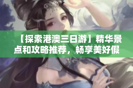 【探索港澳三日游】精华景点和攻略推荐，畅享美好假期