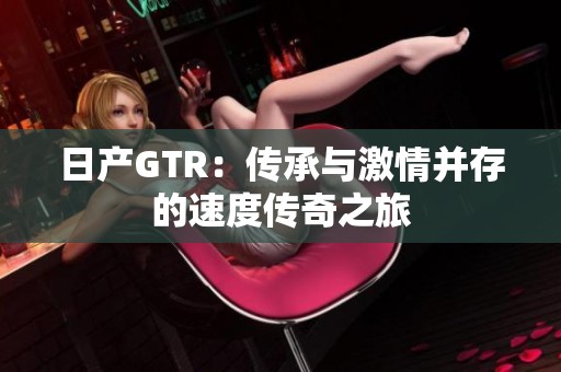 日产GTR：传承与激情并存的速度传奇之旅