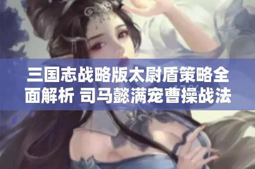 三国志战略版太尉盾策略全面解析 司马懿满宠曹操战法详解