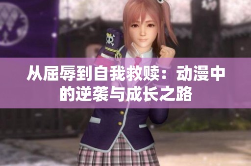 从屈辱到自我救赎：动漫中的逆袭与成长之路