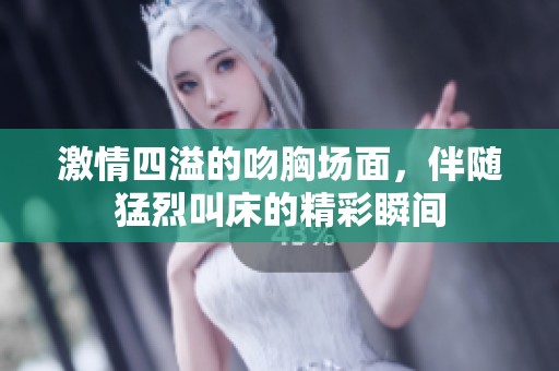 激情四溢的吻胸场面，伴随猛烈叫床的精彩瞬间