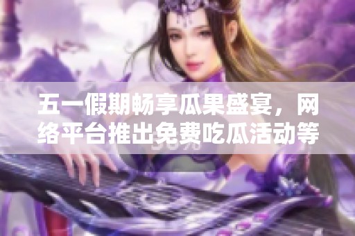五一假期畅享瓜果盛宴，网络平台推出免费吃瓜活动等你来参与！