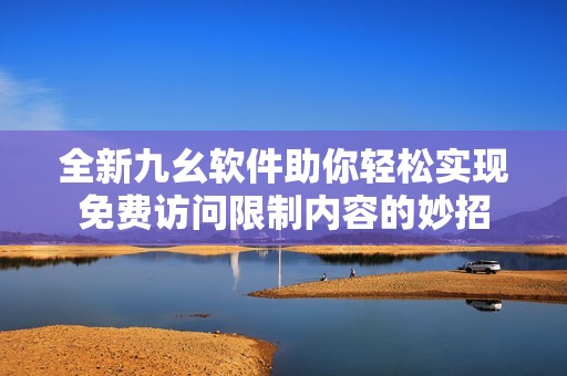 全新九幺软件助你轻松实现免费访问限制内容的妙招