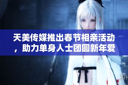 天美传媒推出春节相亲活动，助力单身人士团圆新年爱情
